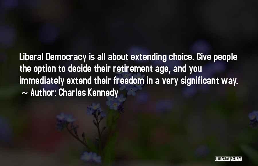 Charles Kennedy Quotes: Liberal Democracy Is All About Extending Choice. Give People The Option To Decide Their Retirement Age, And You Immediately Extend