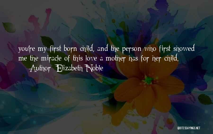 Elizabeth Noble Quotes: You're My First Born Child, And The Person Who First Showed Me The Miracle Of This Love A Mother Has