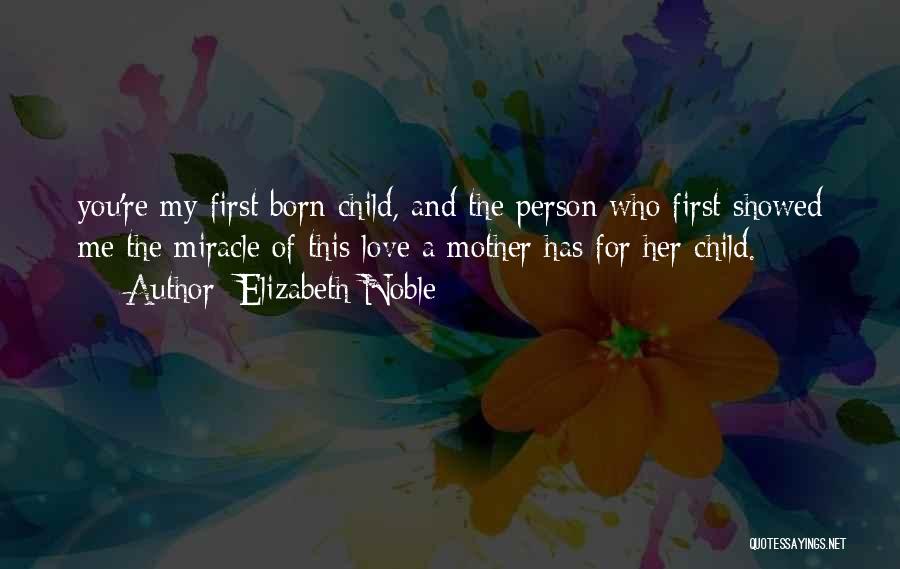 Elizabeth Noble Quotes: You're My First Born Child, And The Person Who First Showed Me The Miracle Of This Love A Mother Has