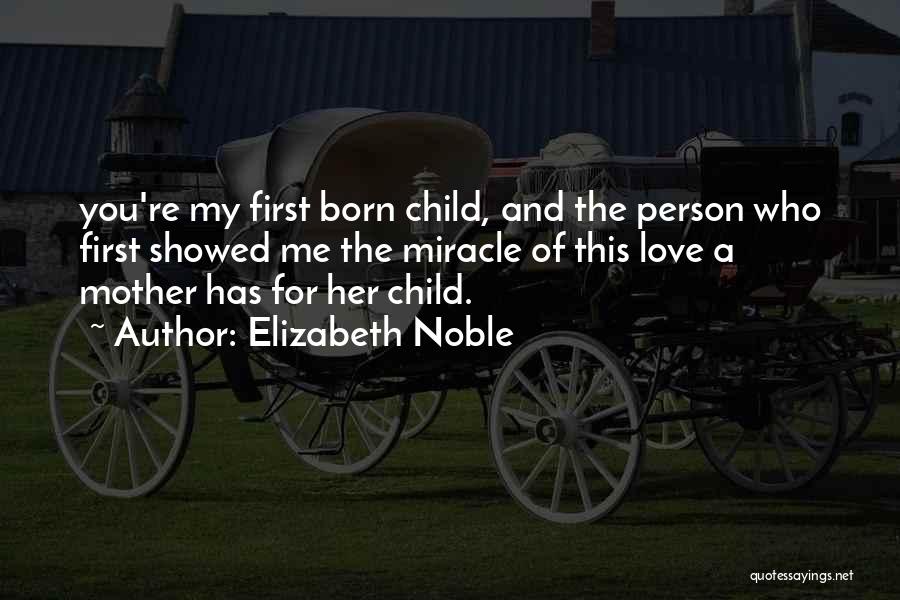 Elizabeth Noble Quotes: You're My First Born Child, And The Person Who First Showed Me The Miracle Of This Love A Mother Has