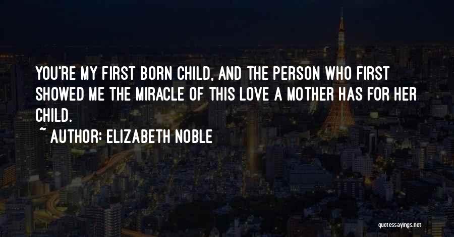 Elizabeth Noble Quotes: You're My First Born Child, And The Person Who First Showed Me The Miracle Of This Love A Mother Has