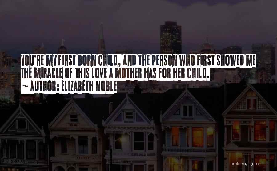 Elizabeth Noble Quotes: You're My First Born Child, And The Person Who First Showed Me The Miracle Of This Love A Mother Has