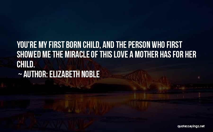 Elizabeth Noble Quotes: You're My First Born Child, And The Person Who First Showed Me The Miracle Of This Love A Mother Has