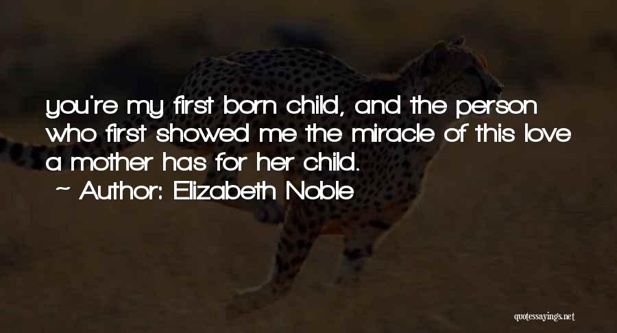 Elizabeth Noble Quotes: You're My First Born Child, And The Person Who First Showed Me The Miracle Of This Love A Mother Has