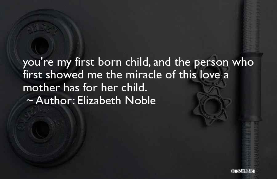 Elizabeth Noble Quotes: You're My First Born Child, And The Person Who First Showed Me The Miracle Of This Love A Mother Has