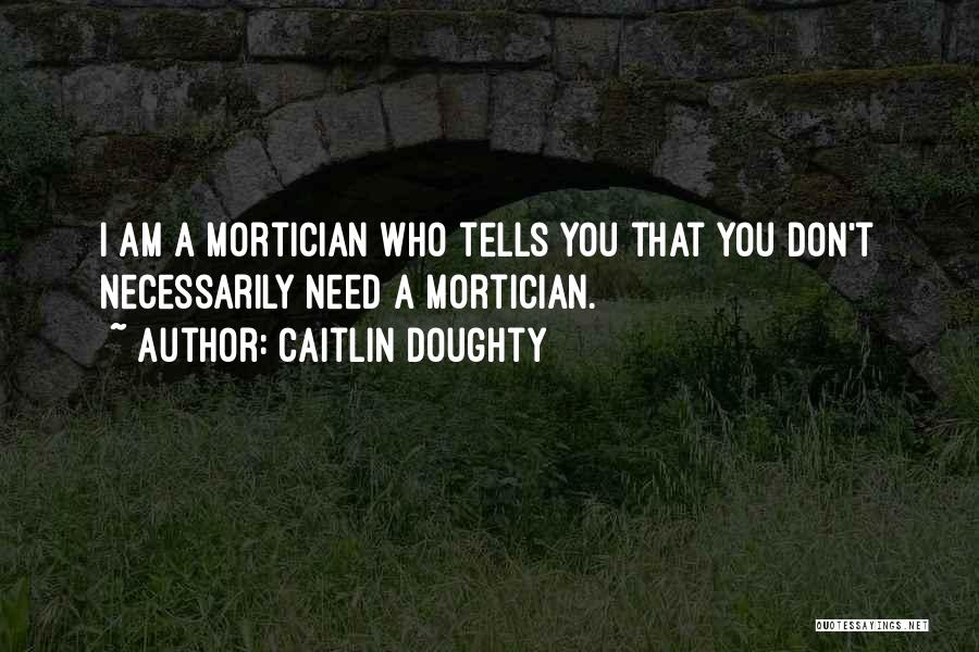 Caitlin Doughty Quotes: I Am A Mortician Who Tells You That You Don't Necessarily Need A Mortician.