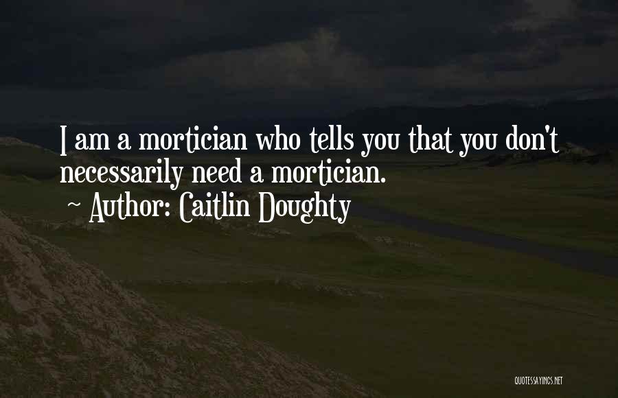 Caitlin Doughty Quotes: I Am A Mortician Who Tells You That You Don't Necessarily Need A Mortician.