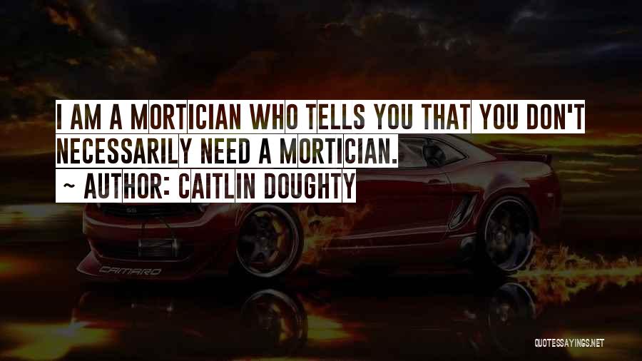 Caitlin Doughty Quotes: I Am A Mortician Who Tells You That You Don't Necessarily Need A Mortician.