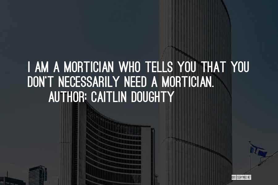 Caitlin Doughty Quotes: I Am A Mortician Who Tells You That You Don't Necessarily Need A Mortician.