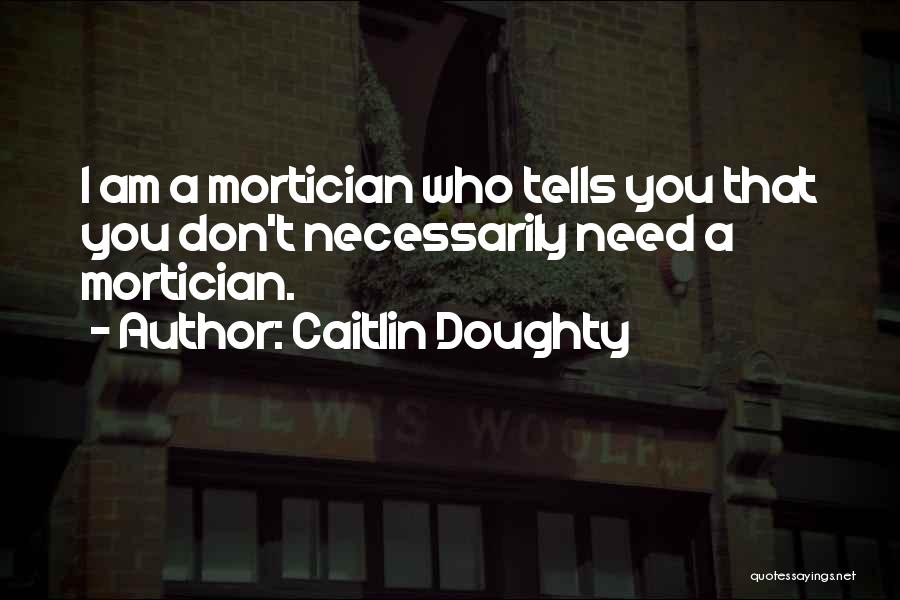 Caitlin Doughty Quotes: I Am A Mortician Who Tells You That You Don't Necessarily Need A Mortician.