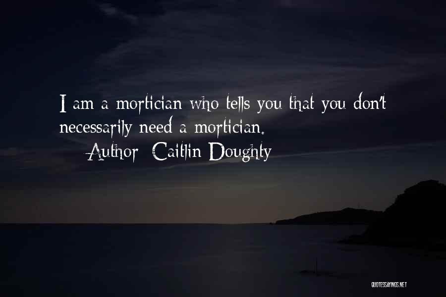 Caitlin Doughty Quotes: I Am A Mortician Who Tells You That You Don't Necessarily Need A Mortician.