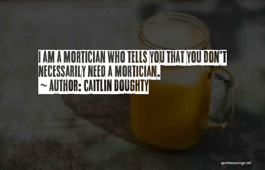 Caitlin Doughty Quotes: I Am A Mortician Who Tells You That You Don't Necessarily Need A Mortician.