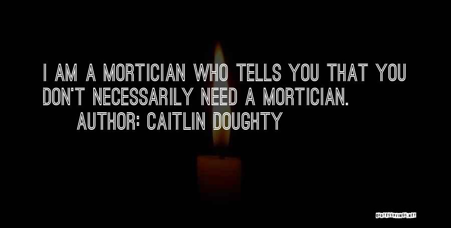 Caitlin Doughty Quotes: I Am A Mortician Who Tells You That You Don't Necessarily Need A Mortician.