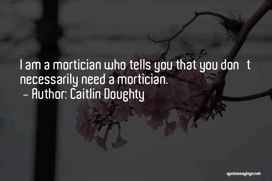 Caitlin Doughty Quotes: I Am A Mortician Who Tells You That You Don't Necessarily Need A Mortician.