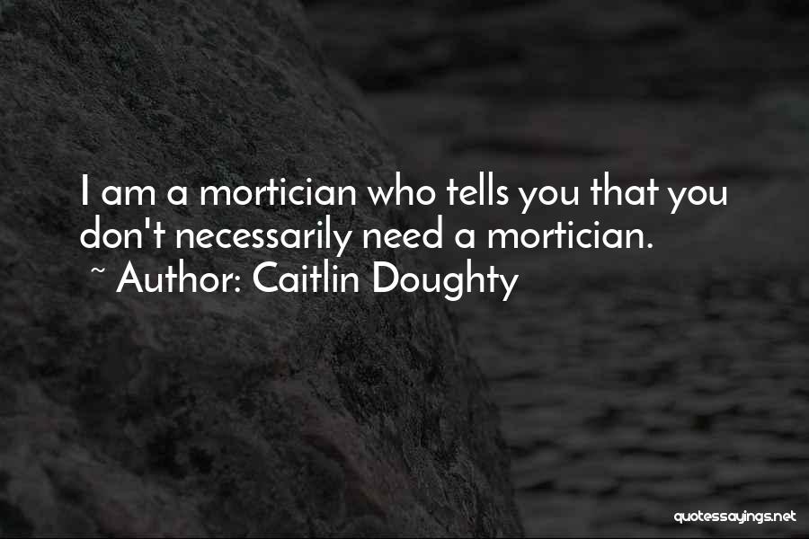 Caitlin Doughty Quotes: I Am A Mortician Who Tells You That You Don't Necessarily Need A Mortician.