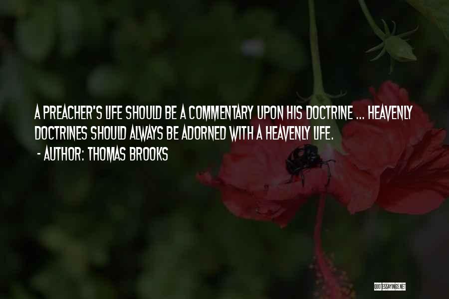 Thomas Brooks Quotes: A Preacher's Life Should Be A Commentary Upon His Doctrine ... Heavenly Doctrines Should Always Be Adorned With A Heavenly