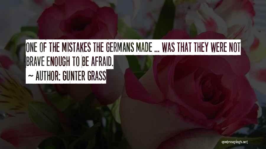 Gunter Grass Quotes: One Of The Mistakes The Germans Made ... Was That They Were Not Brave Enough To Be Afraid.
