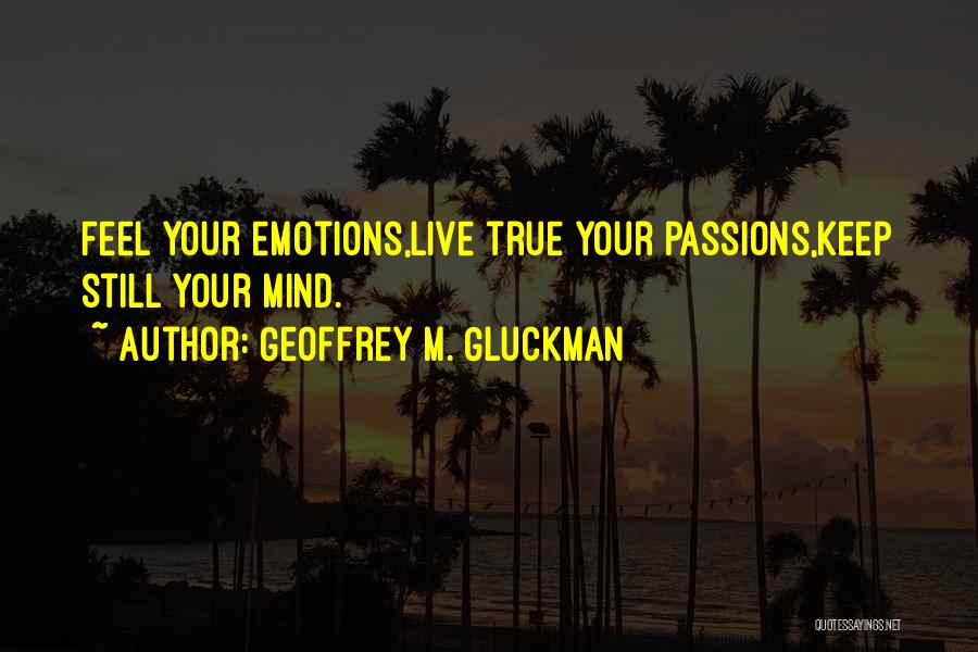 Geoffrey M. Gluckman Quotes: Feel Your Emotions,live True Your Passions,keep Still Your Mind.