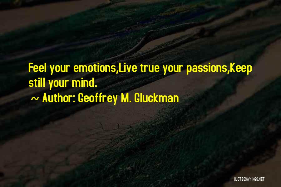 Geoffrey M. Gluckman Quotes: Feel Your Emotions,live True Your Passions,keep Still Your Mind.