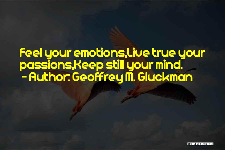 Geoffrey M. Gluckman Quotes: Feel Your Emotions,live True Your Passions,keep Still Your Mind.