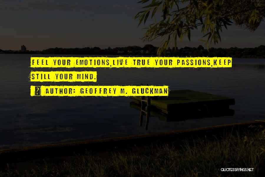 Geoffrey M. Gluckman Quotes: Feel Your Emotions,live True Your Passions,keep Still Your Mind.