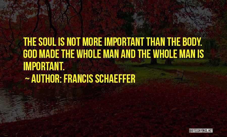 Francis Schaeffer Quotes: The Soul Is Not More Important Than The Body. God Made The Whole Man And The Whole Man Is Important.