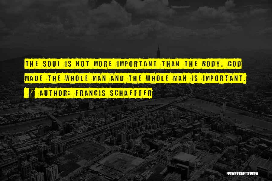 Francis Schaeffer Quotes: The Soul Is Not More Important Than The Body. God Made The Whole Man And The Whole Man Is Important.