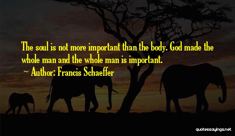 Francis Schaeffer Quotes: The Soul Is Not More Important Than The Body. God Made The Whole Man And The Whole Man Is Important.