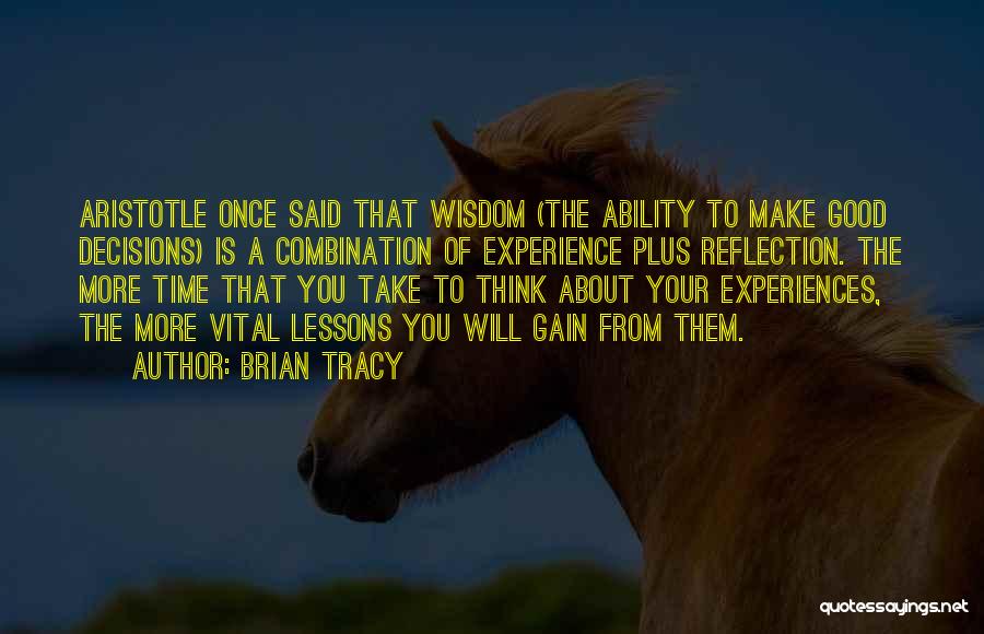 Brian Tracy Quotes: Aristotle Once Said That Wisdom (the Ability To Make Good Decisions) Is A Combination Of Experience Plus Reflection. The More