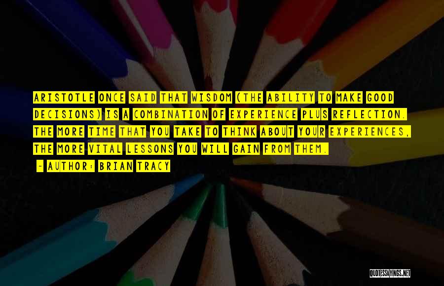 Brian Tracy Quotes: Aristotle Once Said That Wisdom (the Ability To Make Good Decisions) Is A Combination Of Experience Plus Reflection. The More