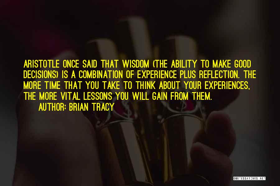 Brian Tracy Quotes: Aristotle Once Said That Wisdom (the Ability To Make Good Decisions) Is A Combination Of Experience Plus Reflection. The More