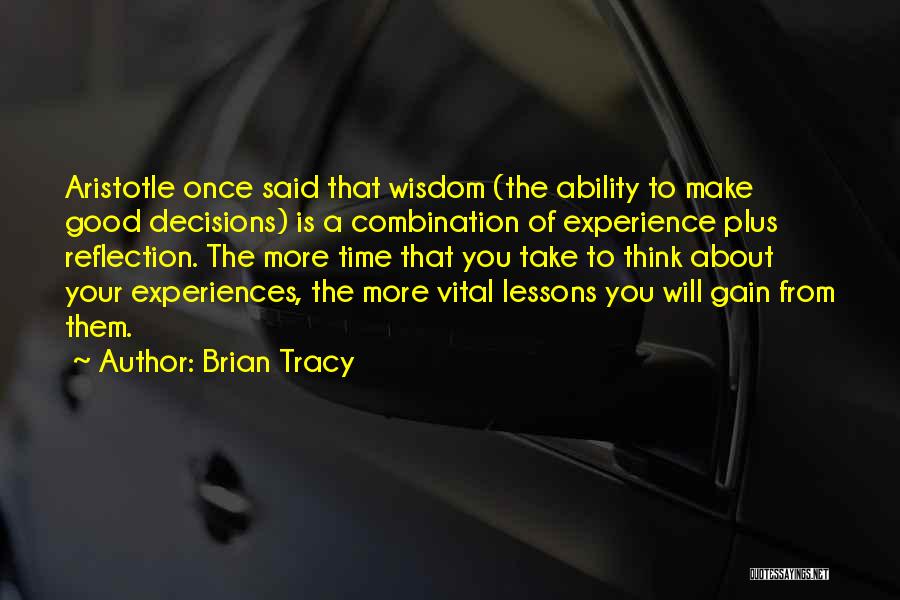 Brian Tracy Quotes: Aristotle Once Said That Wisdom (the Ability To Make Good Decisions) Is A Combination Of Experience Plus Reflection. The More