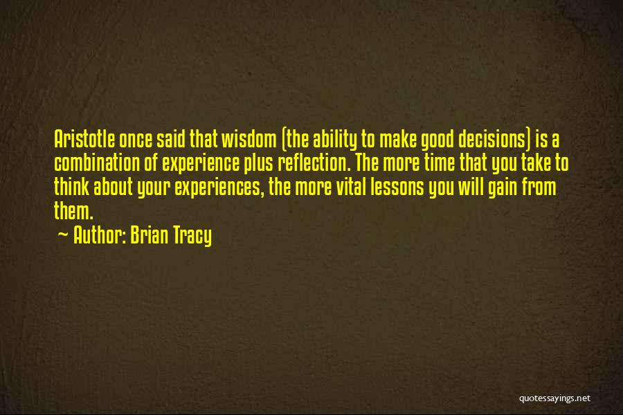 Brian Tracy Quotes: Aristotle Once Said That Wisdom (the Ability To Make Good Decisions) Is A Combination Of Experience Plus Reflection. The More