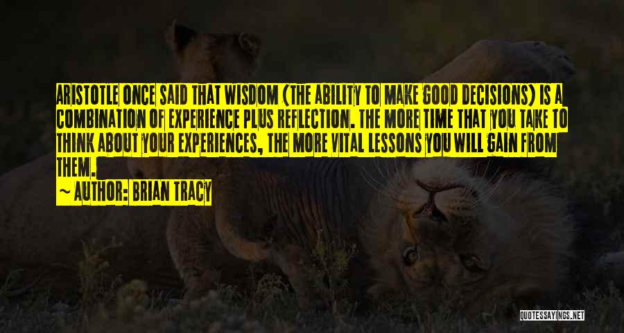 Brian Tracy Quotes: Aristotle Once Said That Wisdom (the Ability To Make Good Decisions) Is A Combination Of Experience Plus Reflection. The More