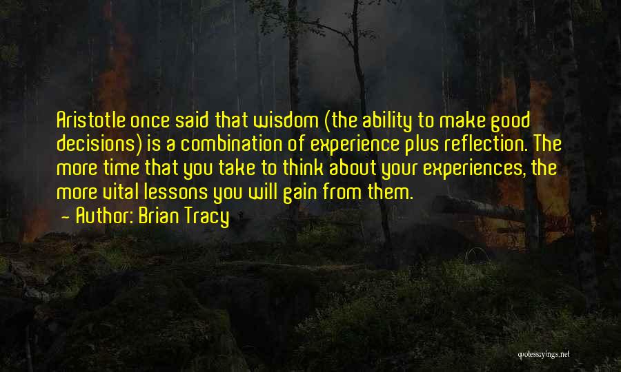 Brian Tracy Quotes: Aristotle Once Said That Wisdom (the Ability To Make Good Decisions) Is A Combination Of Experience Plus Reflection. The More