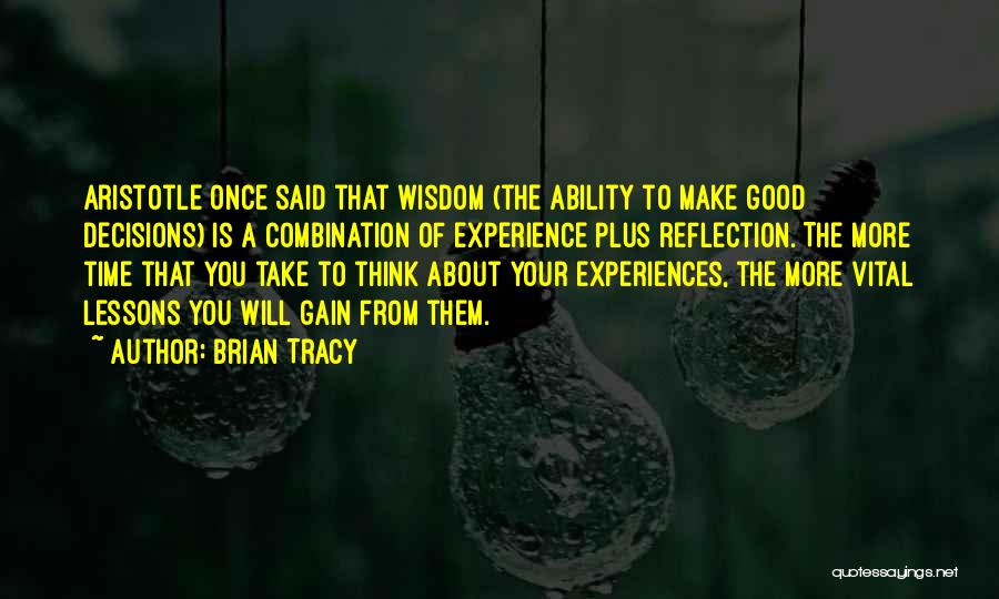 Brian Tracy Quotes: Aristotle Once Said That Wisdom (the Ability To Make Good Decisions) Is A Combination Of Experience Plus Reflection. The More