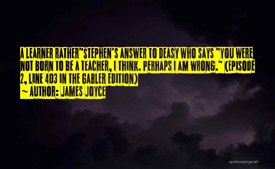 James Joyce Quotes: A Learner Ratherstephen's Answer To Deasy Who Says You Were Not Born To Be A Teacher, I Think. Perhaps I
