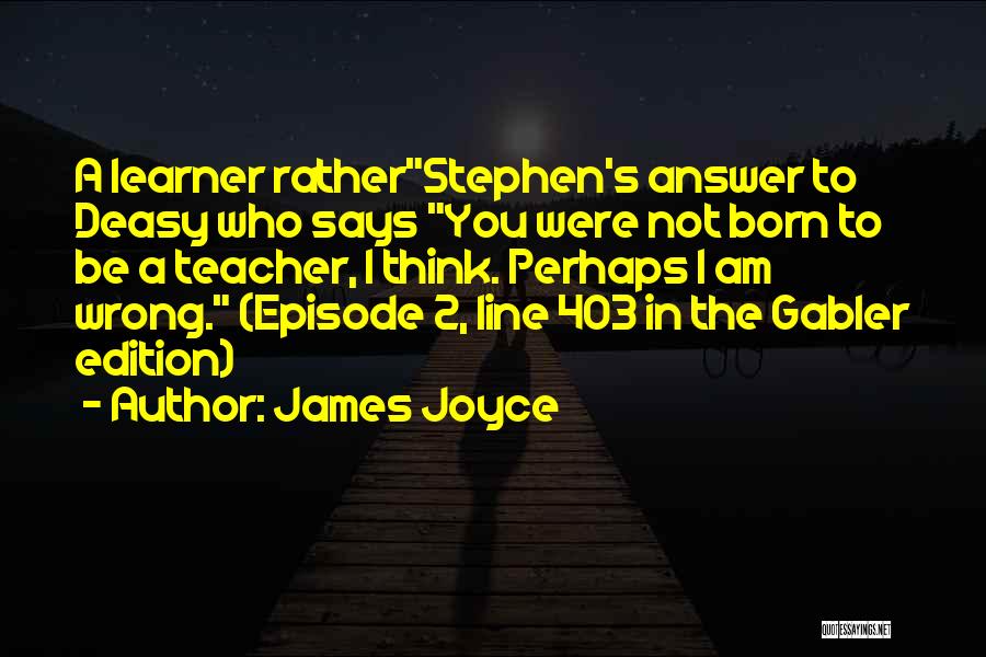 James Joyce Quotes: A Learner Ratherstephen's Answer To Deasy Who Says You Were Not Born To Be A Teacher, I Think. Perhaps I