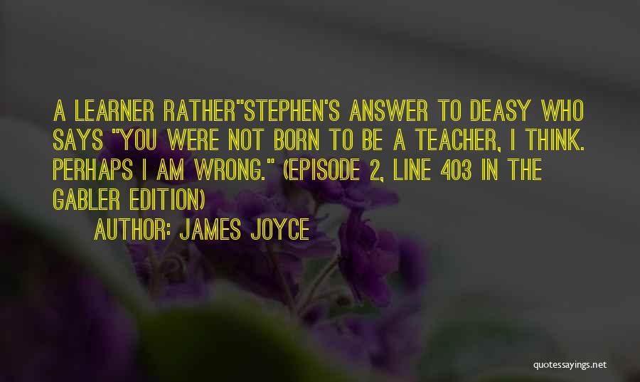 James Joyce Quotes: A Learner Ratherstephen's Answer To Deasy Who Says You Were Not Born To Be A Teacher, I Think. Perhaps I