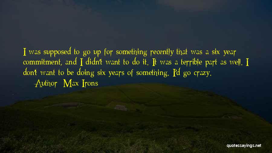 Max Irons Quotes: I Was Supposed To Go Up For Something Recently That Was A Six-year Commitment, And I Didn't Want To Do