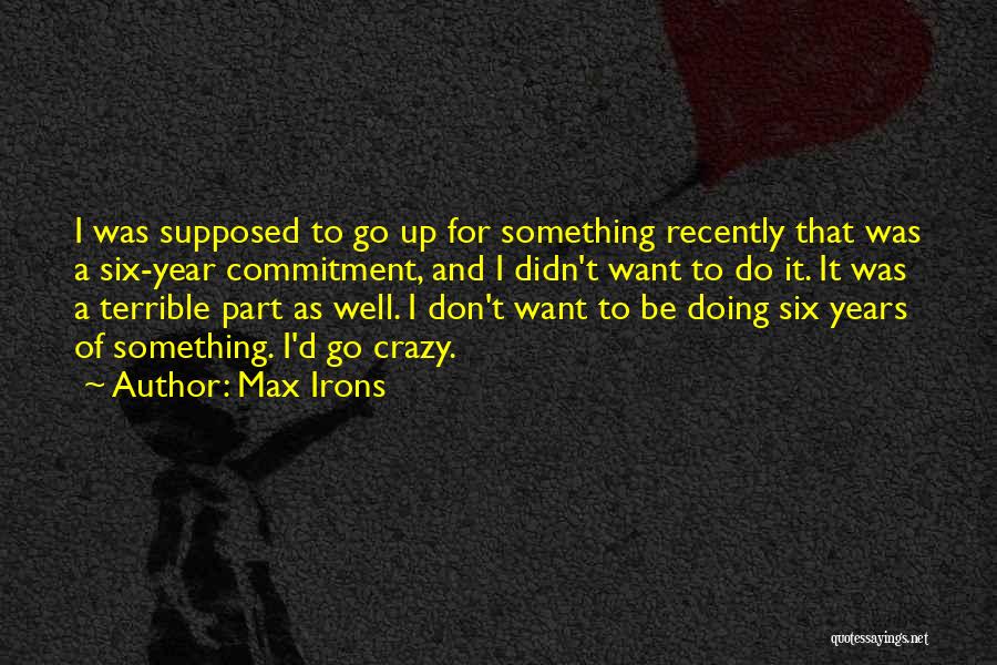 Max Irons Quotes: I Was Supposed To Go Up For Something Recently That Was A Six-year Commitment, And I Didn't Want To Do