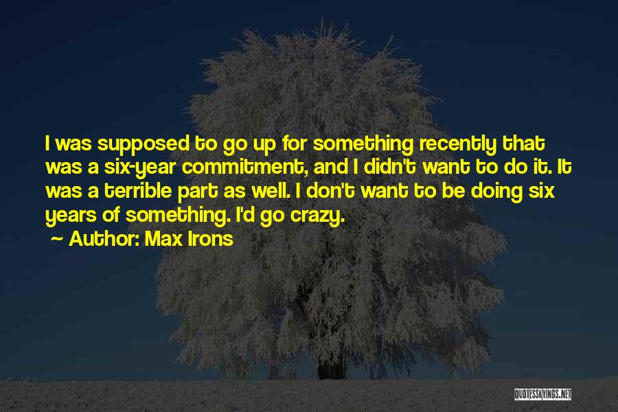 Max Irons Quotes: I Was Supposed To Go Up For Something Recently That Was A Six-year Commitment, And I Didn't Want To Do
