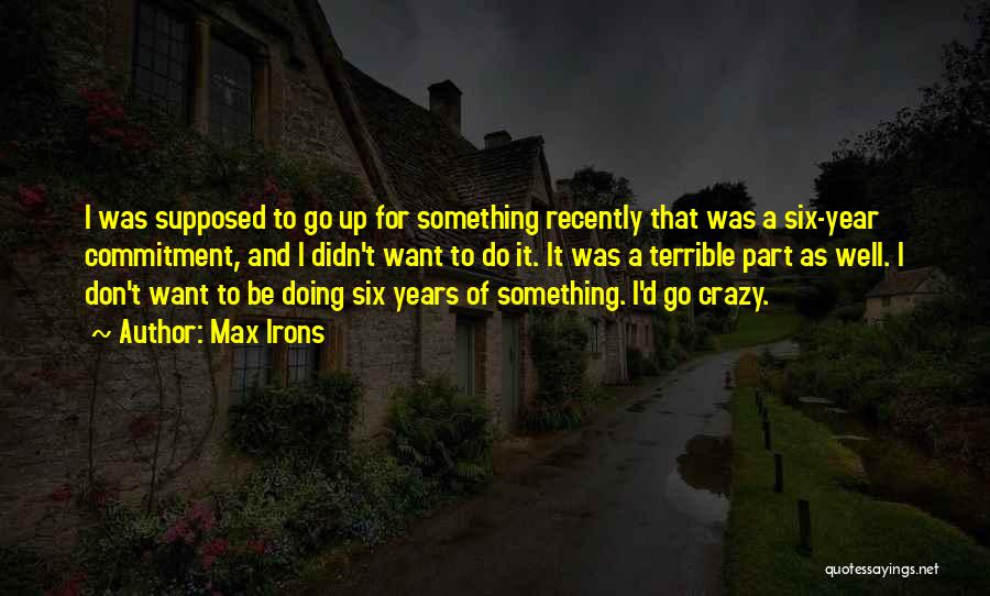 Max Irons Quotes: I Was Supposed To Go Up For Something Recently That Was A Six-year Commitment, And I Didn't Want To Do