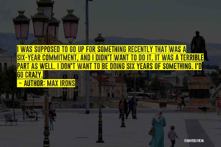 Max Irons Quotes: I Was Supposed To Go Up For Something Recently That Was A Six-year Commitment, And I Didn't Want To Do
