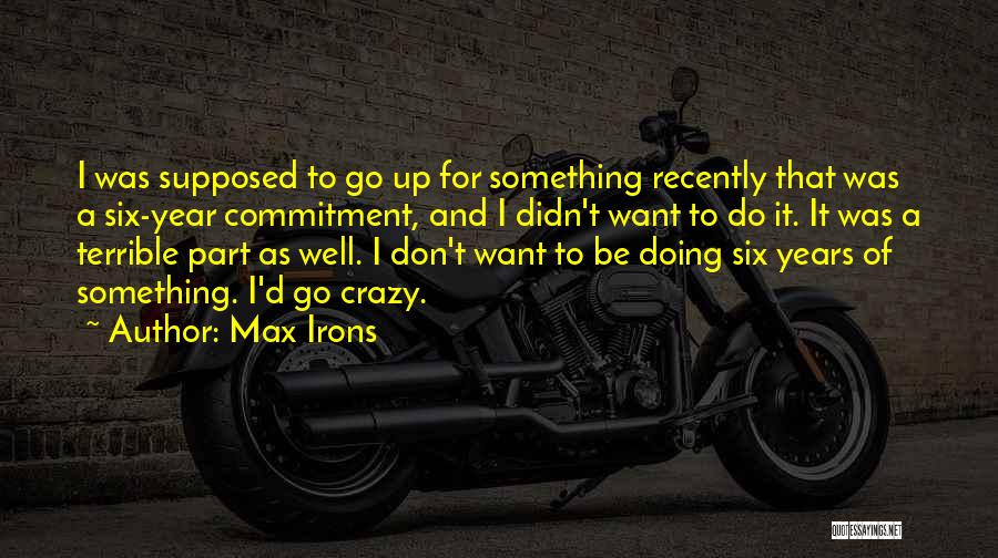 Max Irons Quotes: I Was Supposed To Go Up For Something Recently That Was A Six-year Commitment, And I Didn't Want To Do