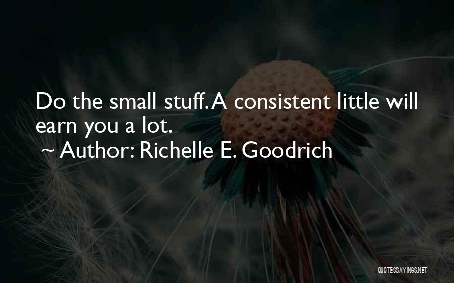Richelle E. Goodrich Quotes: Do The Small Stuff. A Consistent Little Will Earn You A Lot.