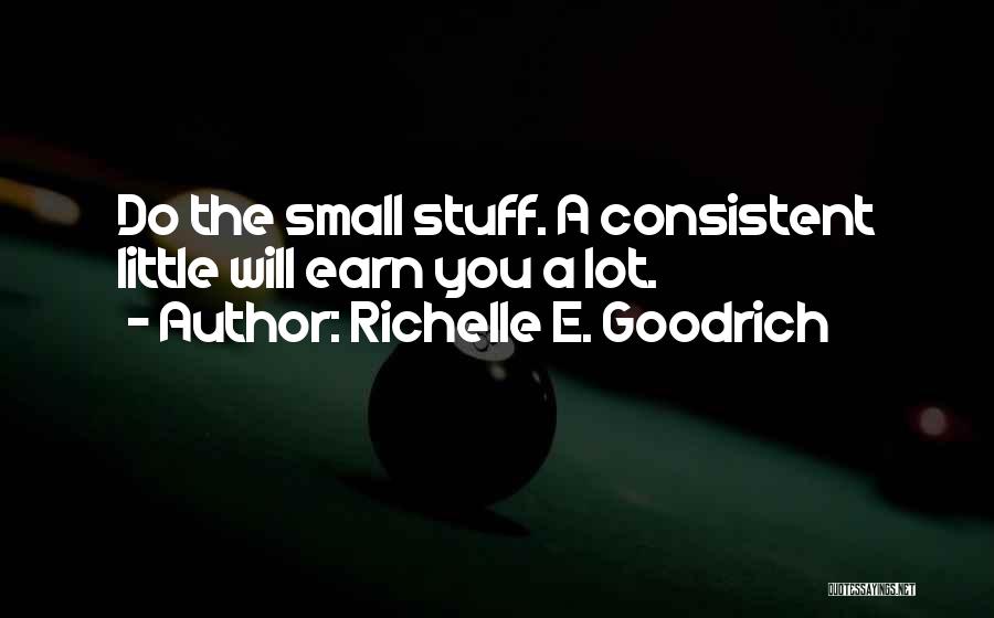 Richelle E. Goodrich Quotes: Do The Small Stuff. A Consistent Little Will Earn You A Lot.
