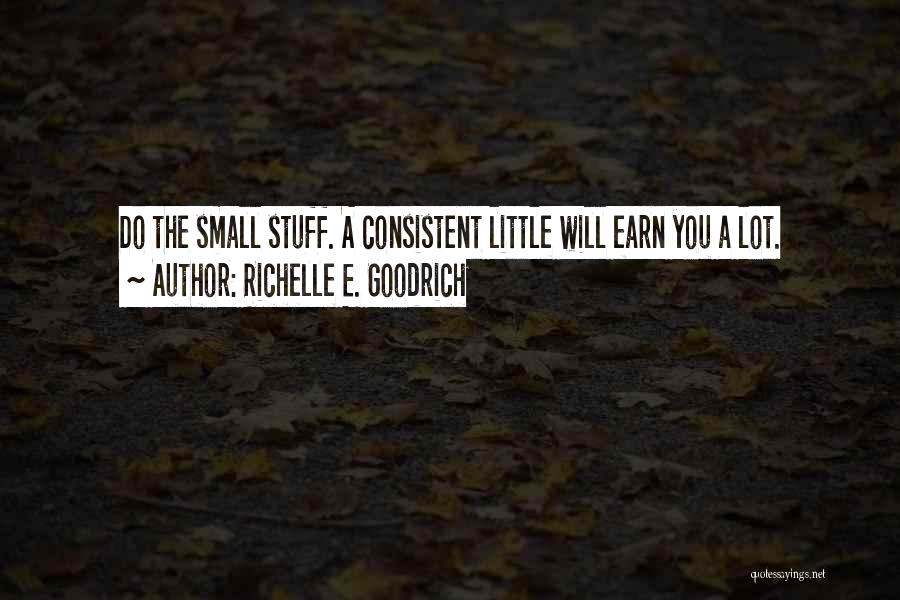 Richelle E. Goodrich Quotes: Do The Small Stuff. A Consistent Little Will Earn You A Lot.