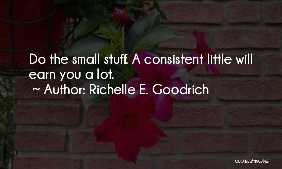 Richelle E. Goodrich Quotes: Do The Small Stuff. A Consistent Little Will Earn You A Lot.