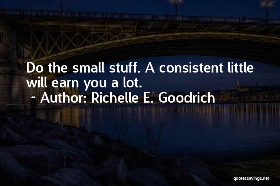 Richelle E. Goodrich Quotes: Do The Small Stuff. A Consistent Little Will Earn You A Lot.